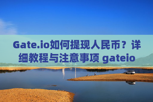 Gate.io如何提现人民币？详细教程与注意事项 gateio怎么换成人民币