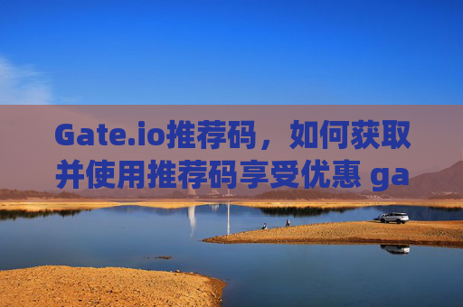Gate.io推荐码，如何获取并使用推荐码享受优惠 gateio推荐码