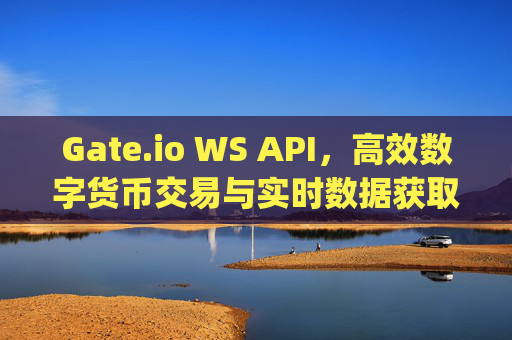 Gate.io WS API，高效数字货币交易与实时数据获取的利器 gateio ws