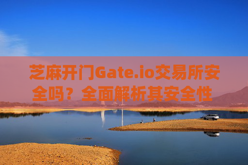 芝麻开门Gate.io交易所安全吗？全面解析其安全性 芝麻开门gate.io交易所安全嘛