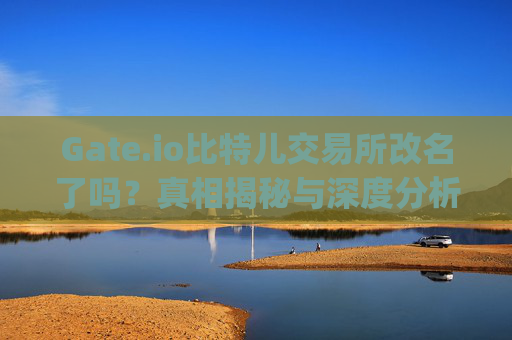 Gate.io比特儿交易所改名了吗？真相揭秘与深度分析 gate.io比特儿交易所改名了吗是真的吗吗