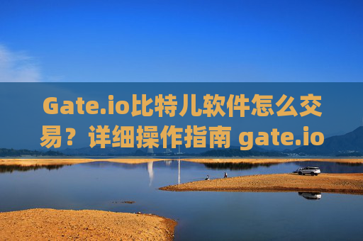 Gate.io比特儿软件怎么交易？详细操作指南 gate.io比特儿软件怎么交易