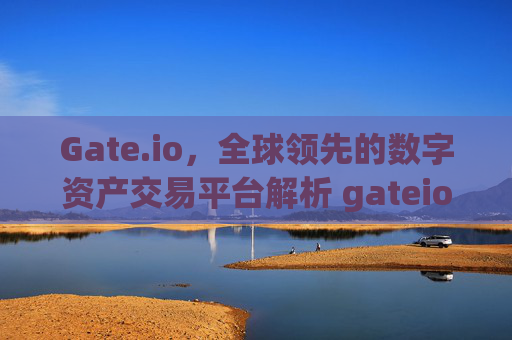 Gate.io，全球领先的数字资产交易平台解析 gateio gate.io