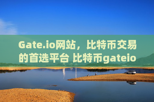 Gate.io网站，比特币交易的首选平台 比特币gateio网站