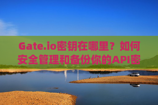 Gate.io密钥在哪里？如何安全管理和备份你的API密钥 gateio密钥在哪里