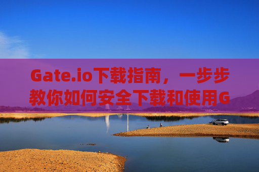 Gate.io下载指南，一步步教你如何安全下载和使用Gate.io交易平台 gateio要怎么下载