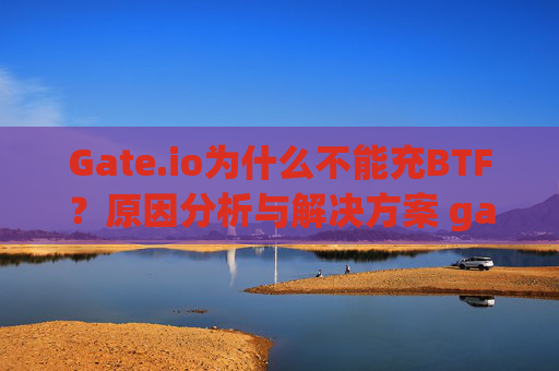Gate.io为什么不能充BTF？原因分析与解决方案 gateio为什么不能充BTF