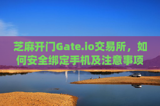 芝麻开门Gate.io交易所，如何安全绑定手机及注意事项 芝麻开门gate.io交易所绑定手机