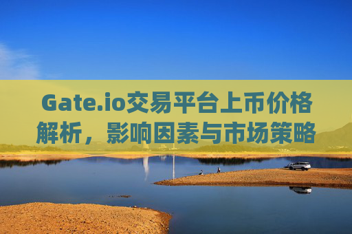 Gate.io交易平台上币价格解析，影响因素与市场策略 gateio交易平台上币价格