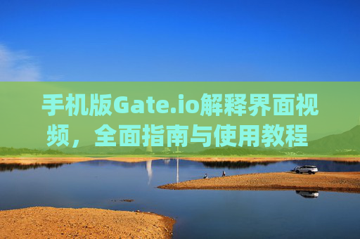 手机版Gate.io解释界面视频，全面指南与使用教程 手机版gateio解释界面视频