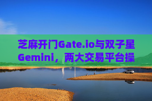 芝麻开门Gate.io与双子星Gemini，两大交易平台操作指南 芝麻开门gate.io如何交易双子星gemini