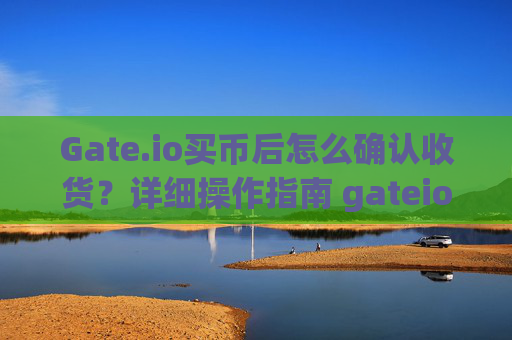 Gate.io买币后怎么确认收货？详细操作指南 gateio买币后怎么确认收货