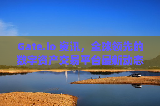 Gate.io 资讯，全球领先的数字资产交易平台最新动态解析 gateio 资讯
