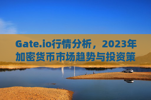 Gate.io行情分析，2023年加密货币市场趋势与投资策略 gateio行情