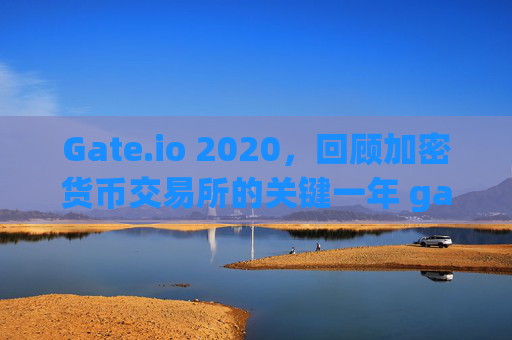 Gate.io 2020，回顾加密货币交易所的关键一年 gateio2020