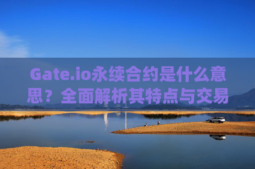Gate.io永续合约是什么意思？全面解析其特点与交易策略 gateio永续合约是什么意思
