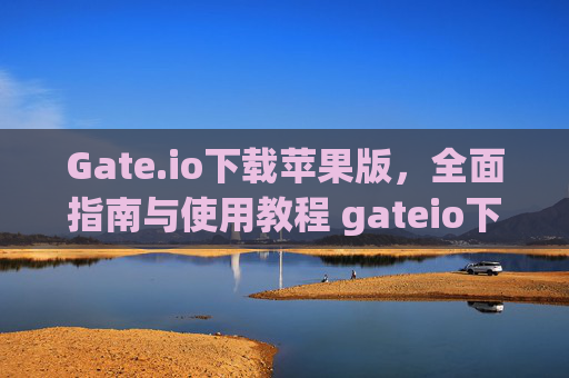 Gate.io下载苹果版，全面指南与使用教程 gateio下载苹果