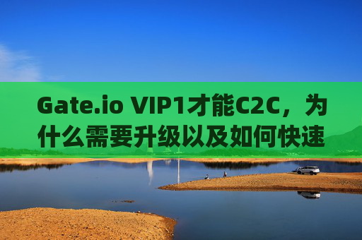 Gate.io VIP1才能C2C，为什么需要升级以及如何快速达成 gateio vip1才能c2c