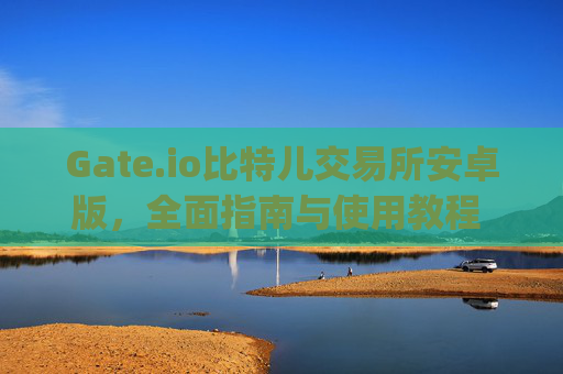 Gate.io比特儿交易所安卓版，全面指南与使用教程 gate.io比特儿交易所安卓版