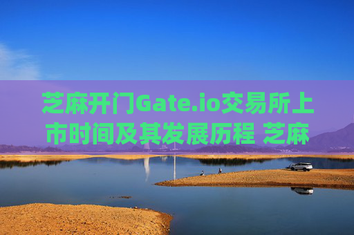 芝麻开门Gate.io交易所上市时间及其发展历程 芝麻开门gate.io交易所上市时间