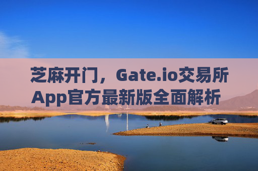 芝麻开门，Gate.io交易所App官方最新版全面解析 芝麻开门gate.io交易所app官方最新版