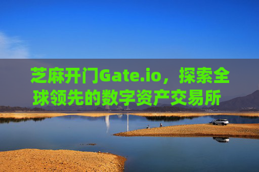 芝麻开门Gate.io，探索全球领先的数字资产交易所 芝麻开门gate.io交易所名字