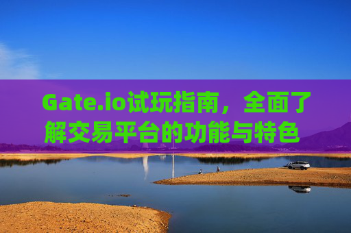 Gate.io试玩指南，全面了解交易平台的功能与特色 gateio 试玩