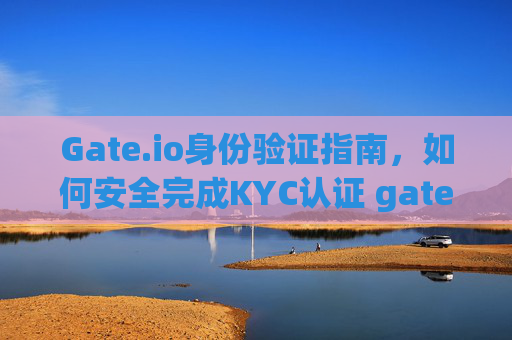 Gate.io身份验证指南，如何安全完成KYC认证 gateio身份验证