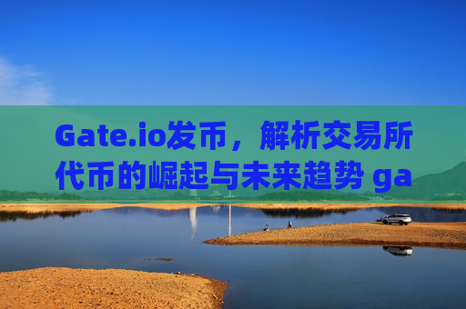 Gate.io发币，解析交易所代币的崛起与未来趋势 gateio发币