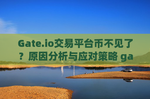 Gate.io交易平台币不见了？原因分析与应对策略 gateio交易平台的币不见了