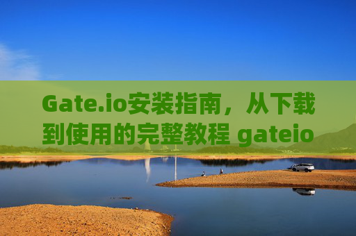 Gate.io安装指南，从下载到使用的完整教程 gateio怎么安装