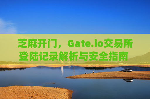 芝麻开门，Gate.io交易所登陆记录解析与安全指南 芝麻开门gate.io交易所登陆记录