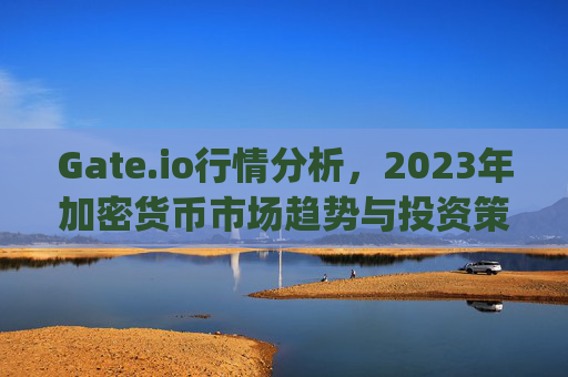 Gate.io行情分析，2023年加密货币市场趋势与投资策略 gateio.io行情