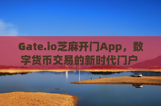 Gate.io芝麻开门App，数字货币交易的新时代门户 gateio芝麻开门app