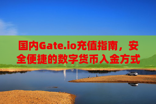 国内Gate.io充值指南，安全便捷的数字货币入金方式 国内gateio充值