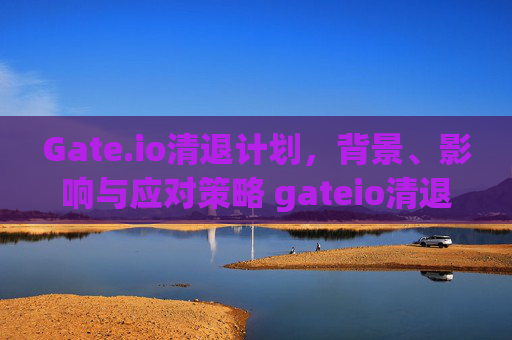 Gate.io清退计划，背景、影响与应对策略 gateio清退计划