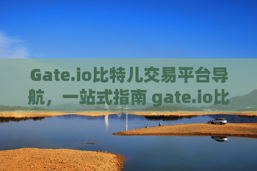 Gate.io比特儿交易平台导航，一站式指南 gate.io比特儿交易平台导航