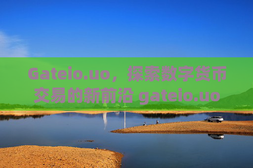 Gateio.uo，探索数字货币交易的新前沿 gateio.uo