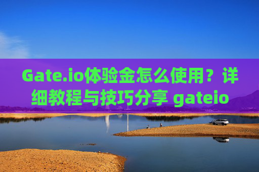 Gate.io体验金怎么使用？详细教程与技巧分享 gateio体验金怎么使用