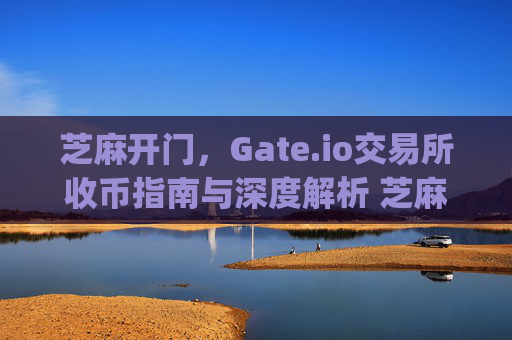 芝麻开门，Gate.io交易所收币指南与深度解析 芝麻开门gate.io交易所收币