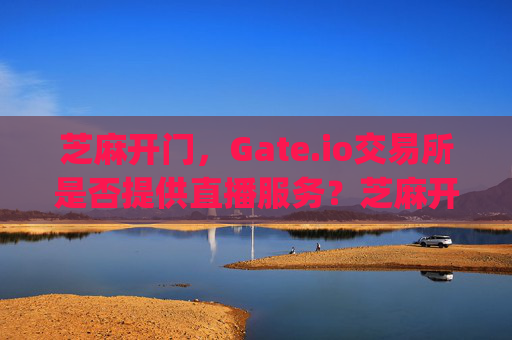 芝麻开门，Gate.io交易所是否提供直播服务？芝麻开门gate.io交易所有直播吗