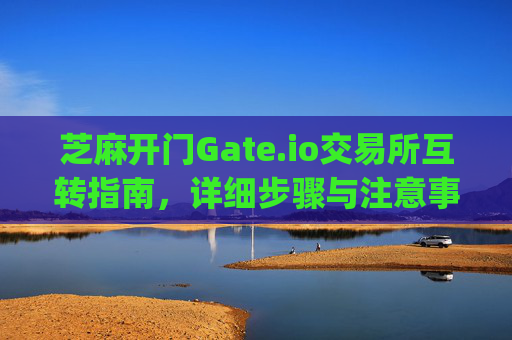 芝麻开门Gate.io交易所互转指南，详细步骤与注意事项 芝麻开门gate.io交易所怎么互转