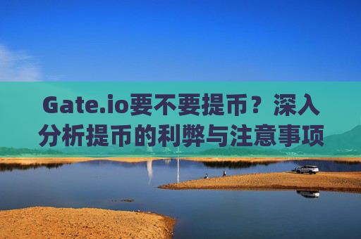 Gate.io要不要提币？深入分析提币的利弊与注意事项 gateio要不要提币