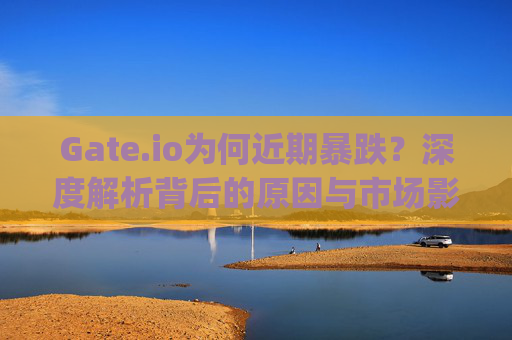 Gate.io为何近期暴跌？深度解析背后的原因与市场影响 gateio为什么最近猛跌