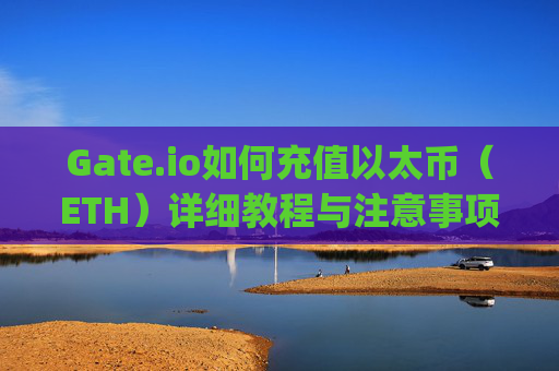 Gate.io如何充值以太币（ETH）详细教程与注意事项 gateio怎么充值以太币
