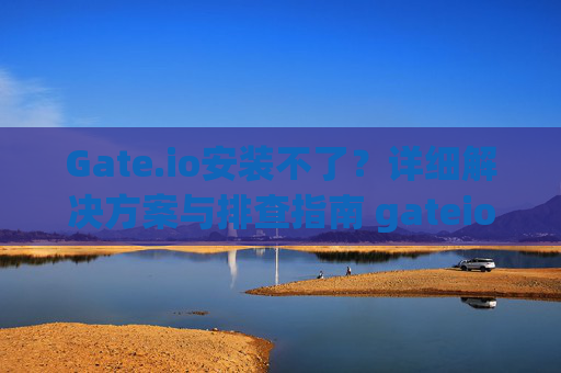 Gate.io安装不了？详细解决方案与排查指南 gateio安装不了