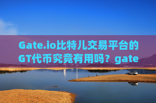 Gate.io比特儿交易平台的GT代币究竟有用吗？gate.io比特儿交易平台的GT有用不