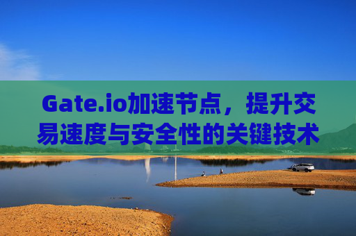 Gate.io加速节点，提升交易速度与安全性的关键技术 gateio加速节点