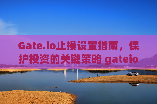 Gate.io止损设置指南，保护投资的关键策略 gateio止损设置