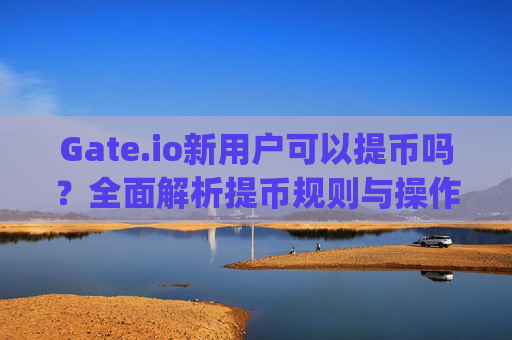 Gate.io新用户可以提币吗？全面解析提币规则与操作指南 gateio新用户可以提币吗